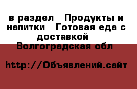  в раздел : Продукты и напитки » Готовая еда с доставкой . Волгоградская обл.